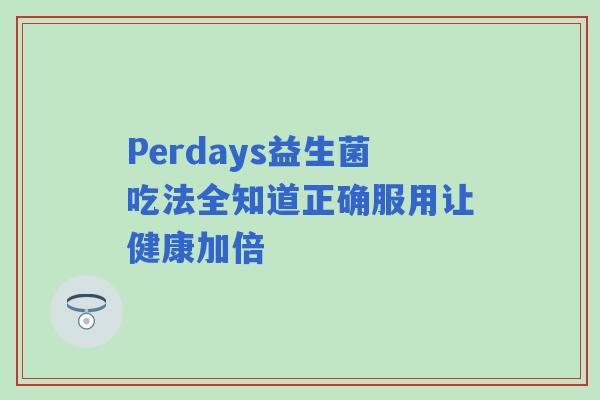 Perdays益生菌吃法全知道正确服用让健康加倍