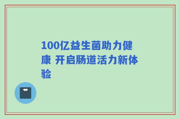100亿益生菌助力健康 开启肠道活力新体验