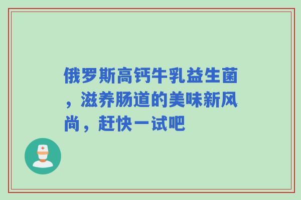 俄罗斯高钙牛乳益生菌，滋养肠道的美味新风尚，赶快一试吧