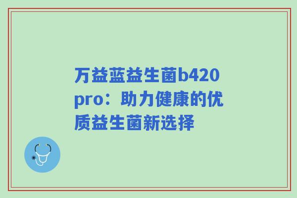 万益蓝益生菌b420pro：助力健康的优质益生菌新选择