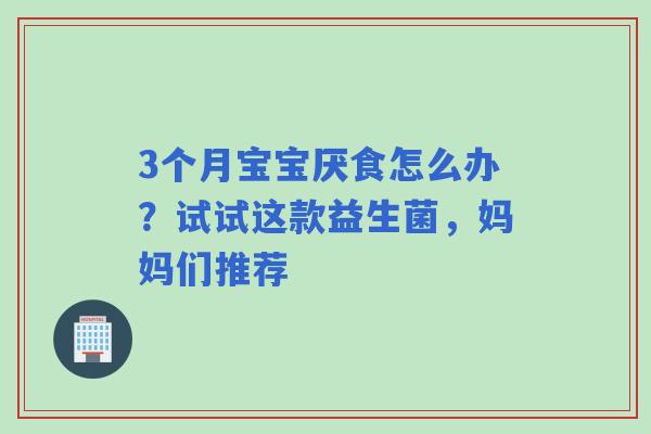 3个月宝宝厌食怎么办？试试这款益生菌，妈妈们推荐