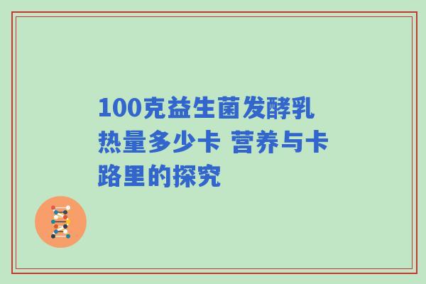 100克益生菌发酵乳热量多少卡 营养与卡路里的探究