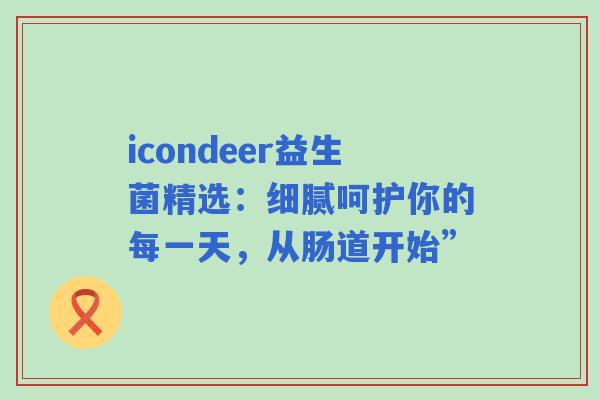 icondeer益生菌精选:细腻呵护你的每一天,从肠道开始” icondeer益生菌精选:细腻呵护你的每一天,从肠道开始”