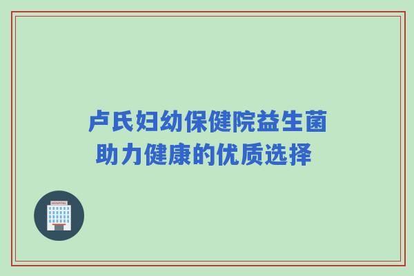 卢氏妇幼保健院益生菌 助力健康的优质选择