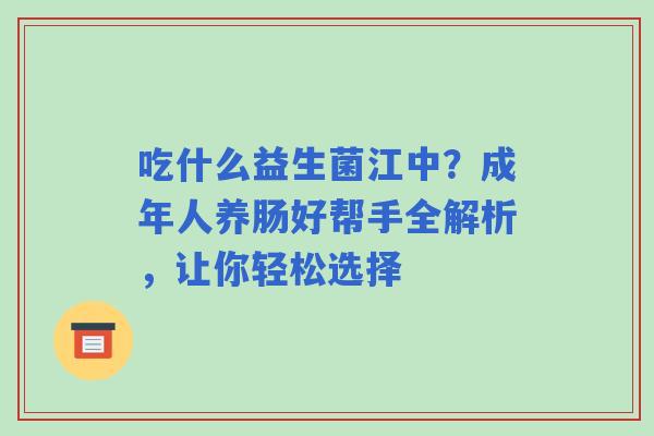吃什么益生菌江中？成年人养肠好帮手全解析，让你轻松选择