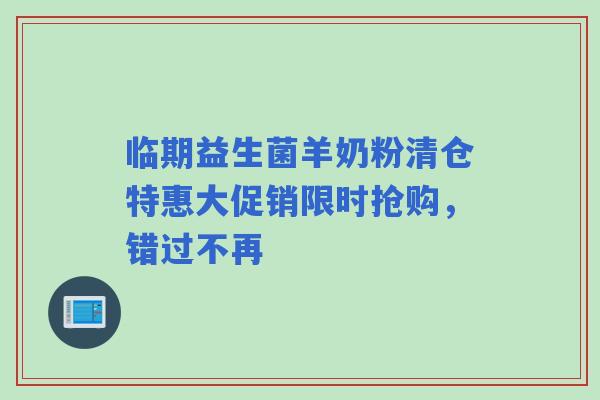 临期益生菌羊奶粉清仓特惠大促销限时抢购，错过不再