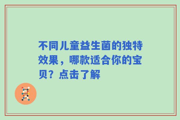 不同儿童益生菌的独特效果，哪款适合你的宝贝？点击了解