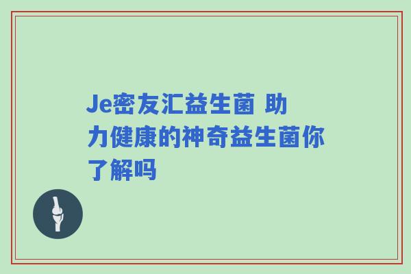 Je密友汇益生菌 助力健康的神奇益生菌你了解吗