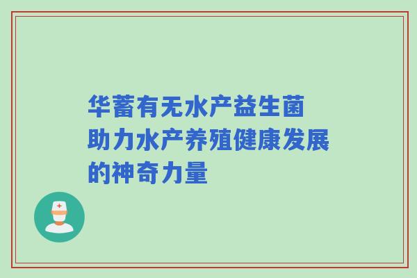 华蓄有无水产益生菌 助力水产养殖健康发展的神奇力量