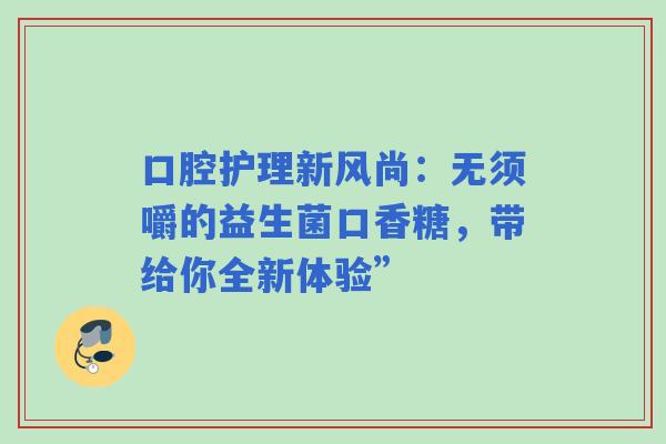 口腔护理新风尚：无须嚼的益生菌口香糖，带给你全新体验”