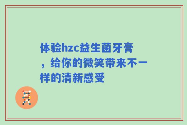 体验hzc益生菌牙膏，给你的微笑带来不一样的清新感受