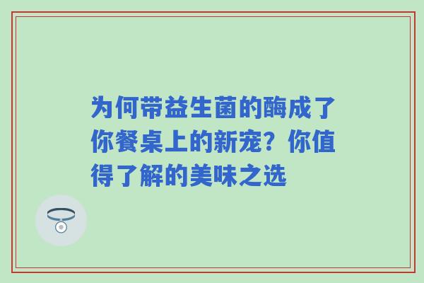 为何带益生菌的酶成了你餐桌上的新宠？你值得了解的美味之选