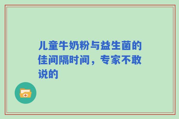 儿童牛奶粉与益生菌的佳间隔时间，专家不敢说的