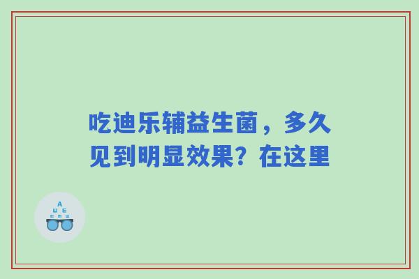 吃迪乐辅益生菌，多久见到明显效果？在这里