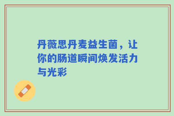 丹薇思丹麦益生菌，让你的肠道瞬间焕发活力与光彩