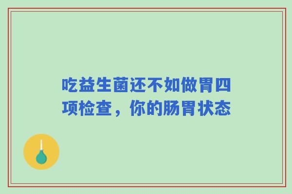 吃益生菌还不如做胃四项检查，你的肠胃状态