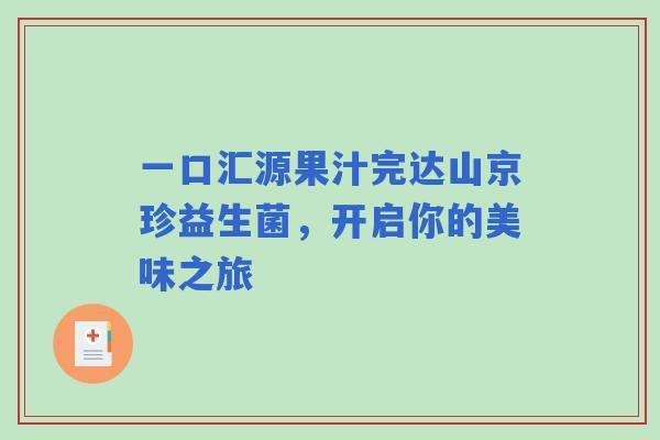 一口汇源果汁完达山京珍益生菌，开启你的美味之旅