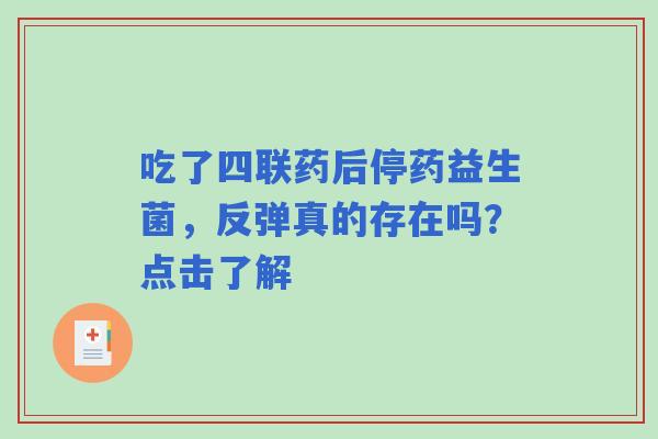 吃了四联药后停药益生菌,反弹真的存在吗?点击了解 吃了四联药后停药益生菌,反弹真的存在吗?点击了解