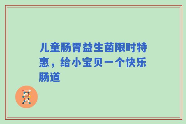 儿童肠胃益生菌限时特惠，给小宝贝一个快乐肠道