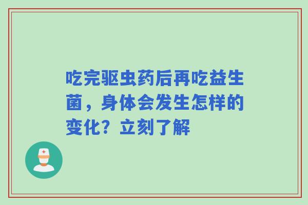 吃完驱虫药后再吃益生菌，身体会发生怎样的变化？立刻了解