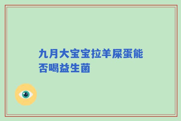 九月大宝宝拉羊屎蛋能否喝益生菌