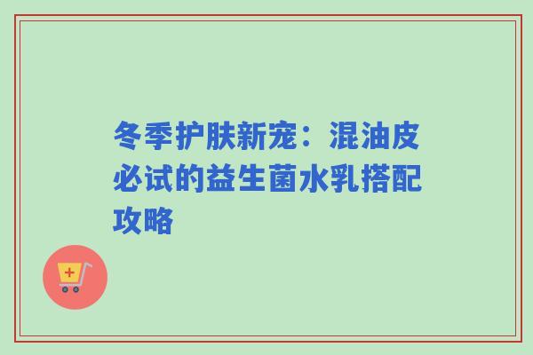 冬季护肤新宠：混油皮必试的益生菌水乳搭配攻略