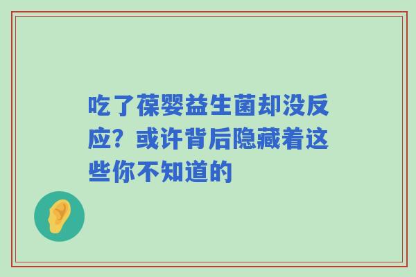 吃了葆婴益生菌却没反应？或许背后隐藏着这些你不知道的