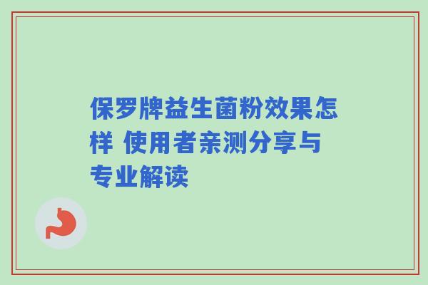 保罗牌益生菌粉效果怎样 使用者亲测分享与专业解读