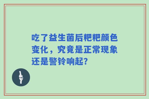 吃了益生菌后粑粑颜色变化，究竟是正常现象还是警铃响起？
