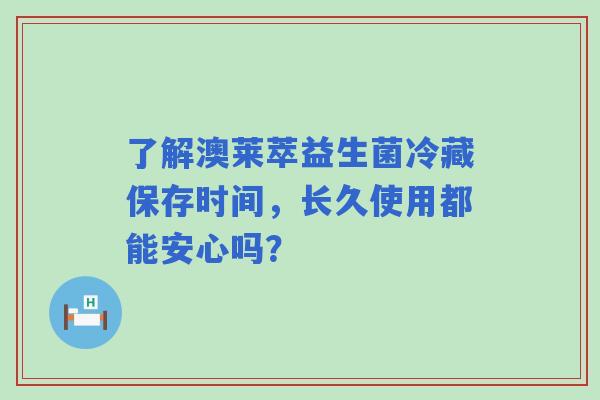 了解澳莱萃益生菌冷藏保存时间，长久使用都能安心吗？
