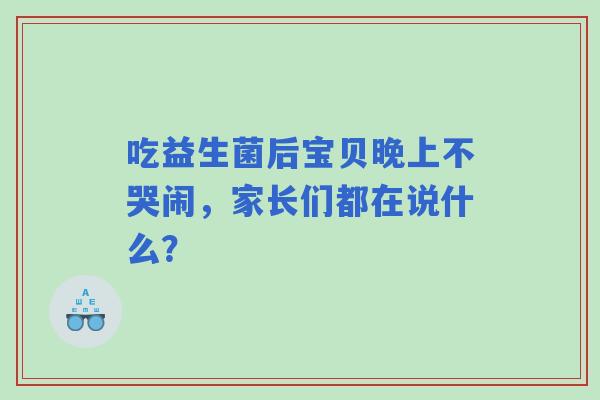 吃益生菌后宝贝晚上不哭闹,家长们都在说什么? 吃益生菌后宝贝晚上不哭闹,家长们都在说什么?