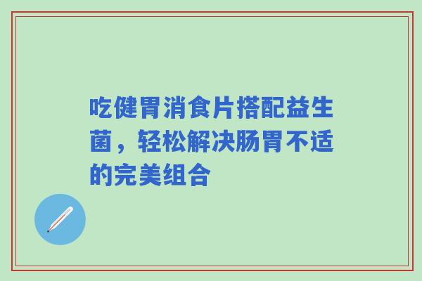 吃健胃消食片搭配益生菌，轻松解决肠胃不适的完美组合