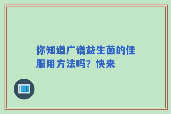 你知道广谱益生菌的佳服用方法吗？快来