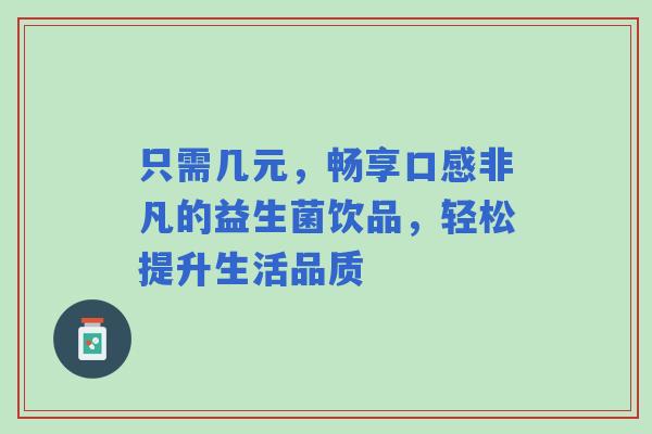 只需几元，畅享口感非凡的益生菌饮品，轻松提升生活品质