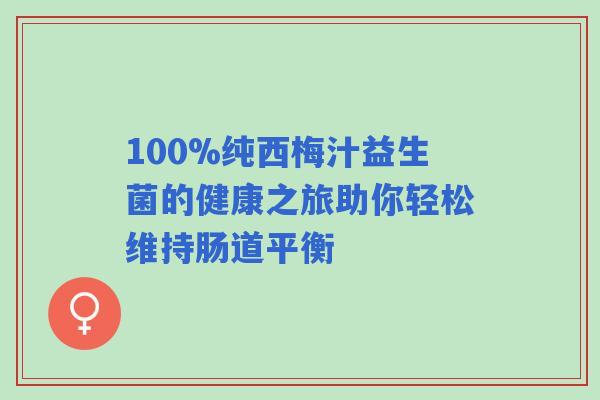 100%纯西梅汁益生菌的健康之旅助你轻松维持肠道平衡