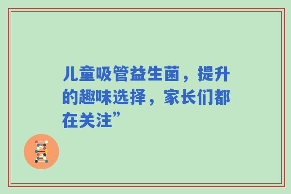 儿童吸管益生菌，提升的趣味选择，家长们都在关注”
