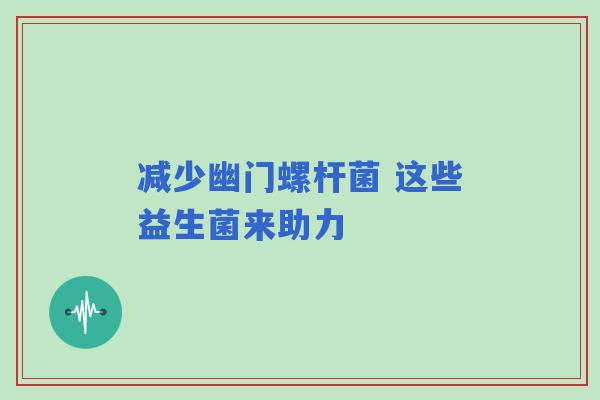 减少幽门螺杆菌 这些益生菌来助力