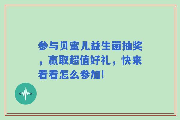 参与贝蜜儿益生菌抽奖，赢取超值好礼，快来看看怎么参加!