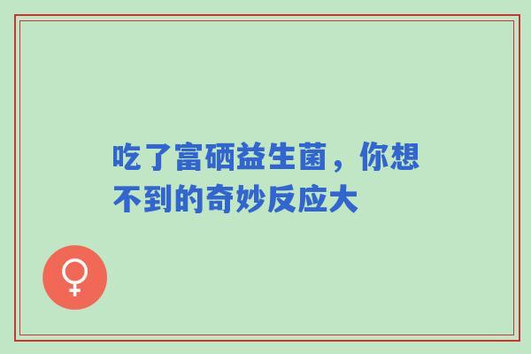吃了富硒益生菌，你想不到的奇妙反应大