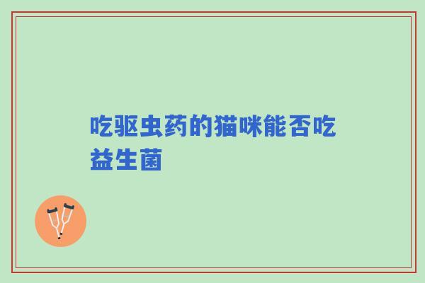 吃驱虫药的猫咪能否吃益生菌