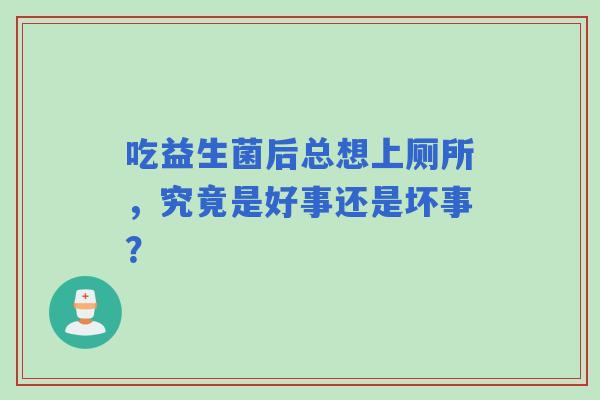 吃益生菌后总想上厕所，究竟是好事还是坏事？