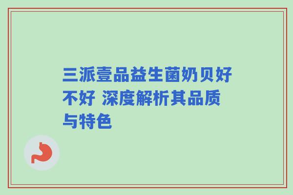 三派壹品益生菌奶贝好不好 深度解析其品质与特色