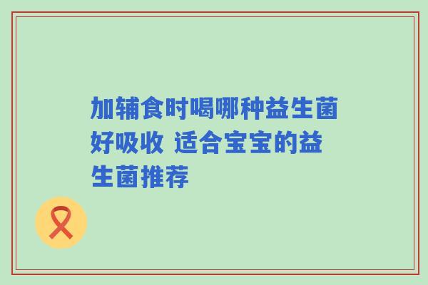 加辅食时喝哪种益生菌好吸收 适合宝宝的益生菌推荐 加辅食时喝哪种益生菌好吸收 适合宝宝的益生菌推荐