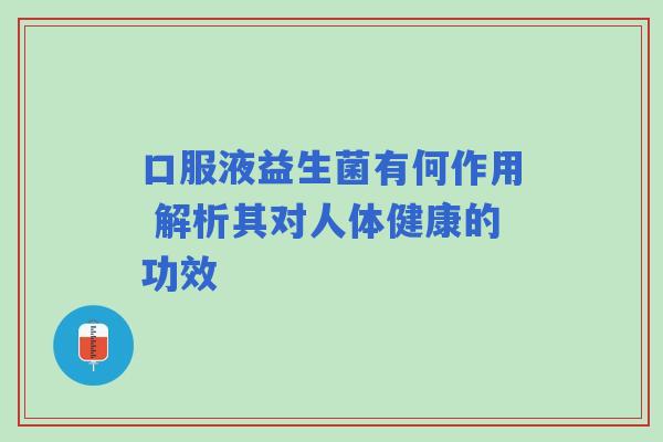 口服液益生菌有何作用 解析其对人体健康的功效