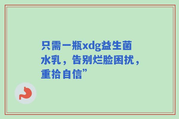 只需一瓶xdg益生菌水乳，告别烂脸困扰，重拾自信”