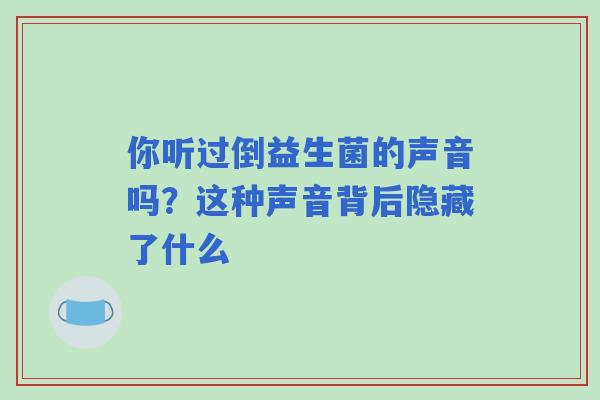 你听过倒益生菌的声音吗？这种声音背后隐藏了什么