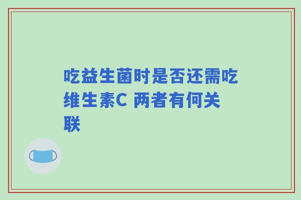 吃益生菌时是否还需吃维生素C 两者有何关联
