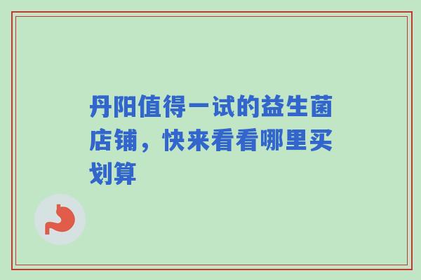 丹阳值得一试的益生菌店铺，快来看看哪里买划算
