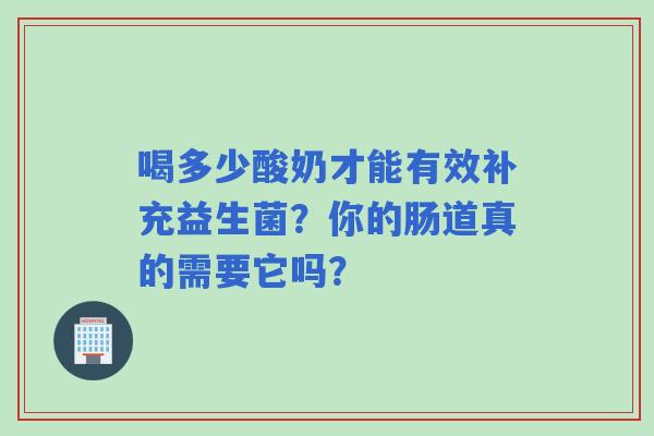 喝多少酸奶才能有效补充益生菌？你的肠道真的需要它吗？