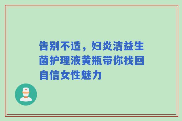 告别不适，妇炎洁益生菌护理液黄瓶带你找回自信女性魅力